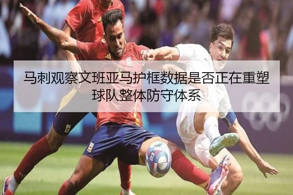 马刺观察文班亚马护框数据是否正在重塑球队整体防守体系