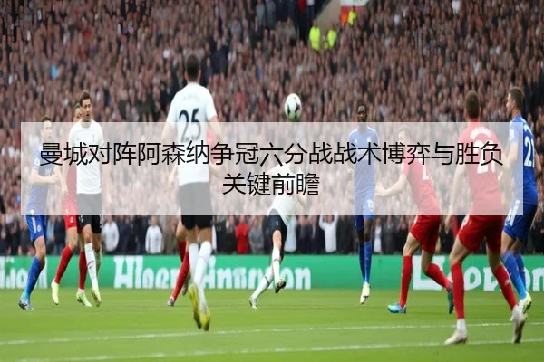 曼城对阵阿森纳争冠六分战战术博弈与胜负关键前瞻