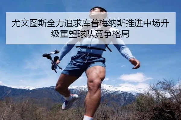 尤文图斯全力追求库普梅纳斯推进中场升级重塑球队竞争格局