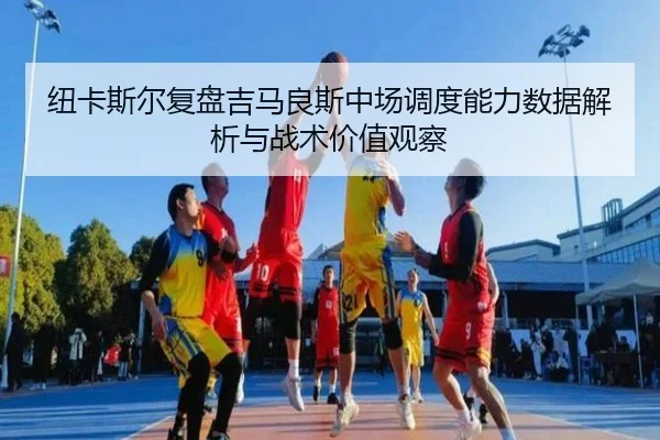 纽卡斯尔复盘吉马良斯中场调度能力数据解析与战术价值观察