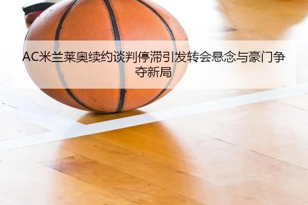 AC米兰莱奥续约谈判停滞引发转会悬念与豪门争夺新局
