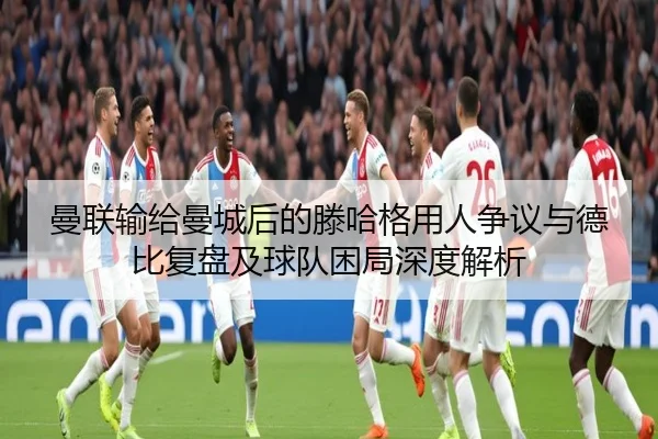 曼联输给曼城后的滕哈格用人争议与德比复盘及球队困局深度解析