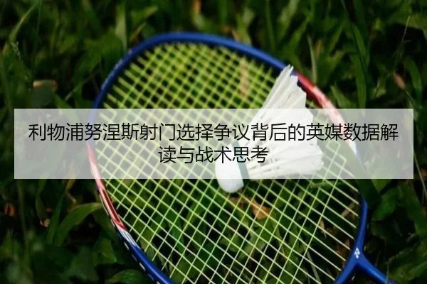 利物浦努涅斯射门选择争议背后的英媒数据解读与战术思考