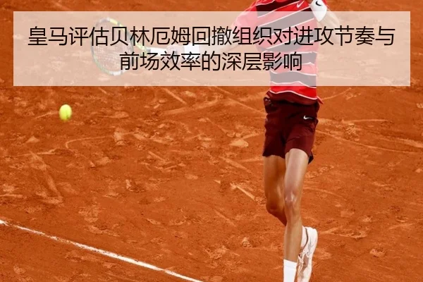 皇马评估贝林厄姆回撤组织对进攻节奏与前场效率的深层影响