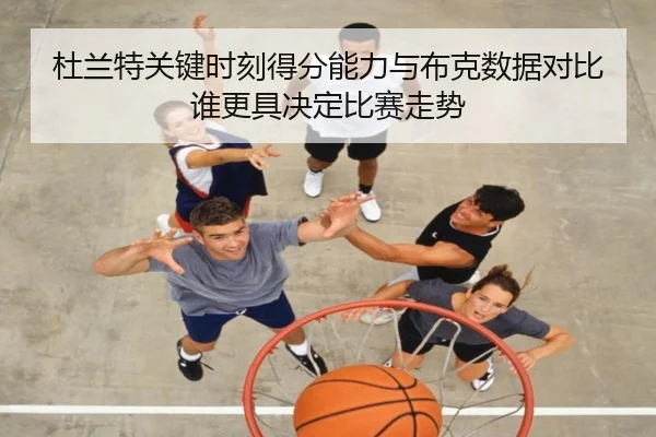 杜兰特关键时刻得分能力与布克数据对比谁更具决定比赛走势