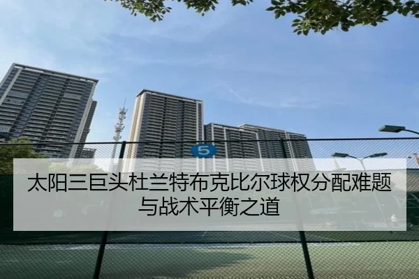 太阳三巨头杜兰特布克比尔球权分配难题与战术平衡之道