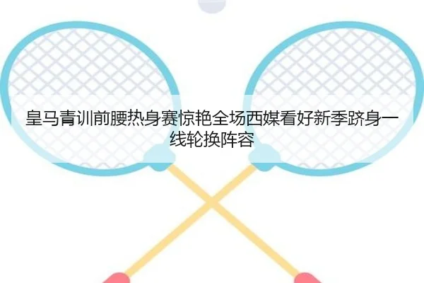 皇马青训前腰热身赛惊艳全场西媒看好新季跻身一线轮换阵容